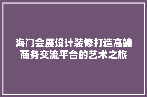 海门会展设计装修打造高端商务交流平台的艺术之旅