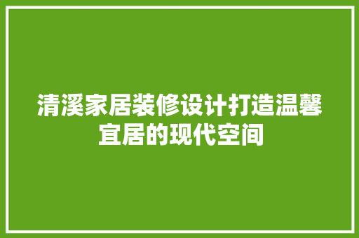 清溪家居装修设计打造温馨宜居的现代空间
