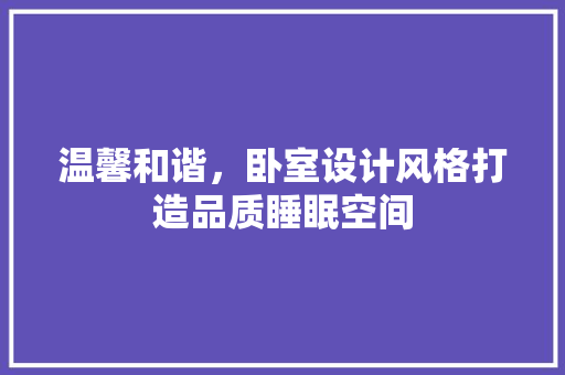 温馨和谐，卧室设计风格打造品质睡眠空间 知识问答