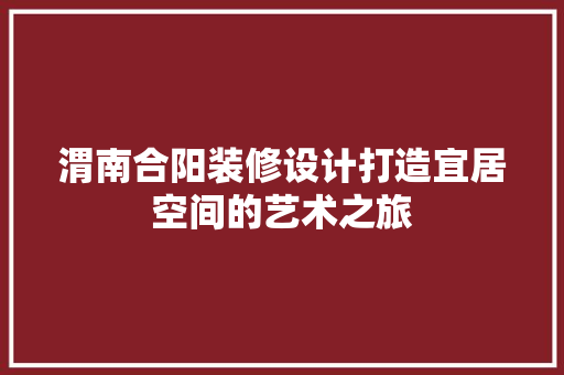渭南合阳装修设计打造宜居空间的艺术之旅