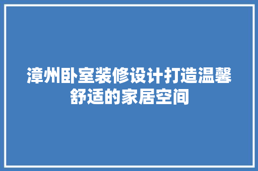 漳州卧室装修设计打造温馨舒适的家居空间