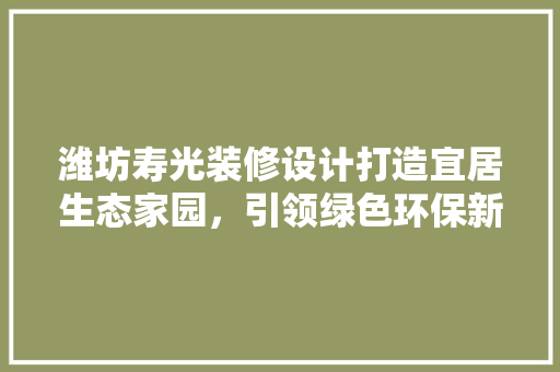 潍坊寿光装修设计打造宜居生态家园，引领绿色环保新风尚