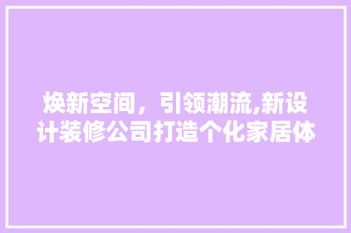 焕新空间，引领潮流,新设计装修公司打造个化家居体验