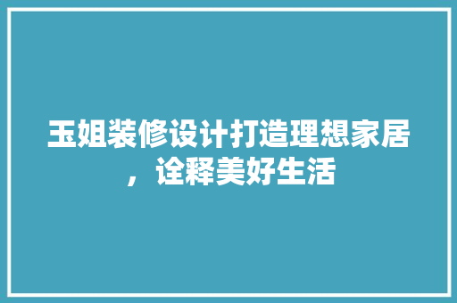 玉姐装修设计打造理想家居，诠释美好生活