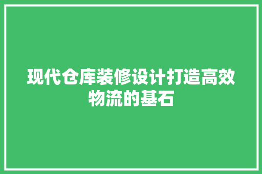 现代仓库装修设计打造高效物流的基石