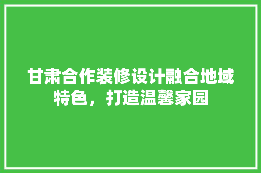 甘肃合作装修设计融合地域特色，打造温馨家园
