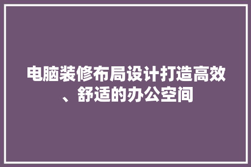 电脑装修布局设计打造高效、舒适的办公空间