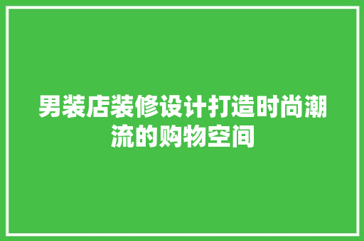 男装店装修设计打造时尚潮流的购物空间