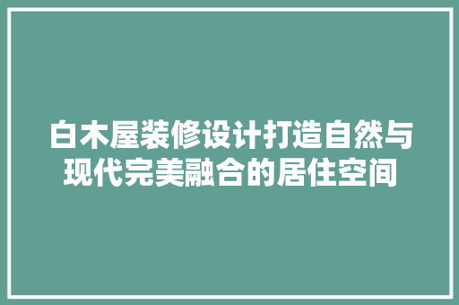 白木屋装修设计打造自然与现代完美融合的居住空间