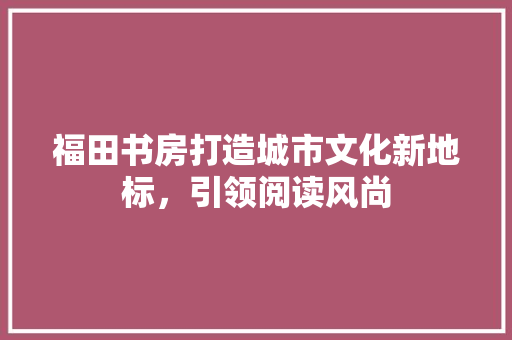 福田书房打造城市文化新地标，引领阅读风尚