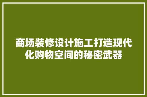 商场装修设计施工打造现代化购物空间的秘密武器
