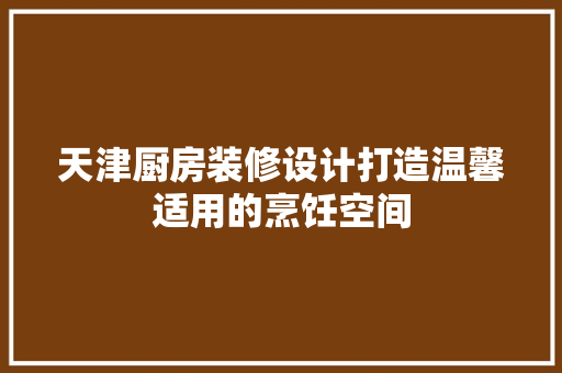 天津厨房装修设计打造温馨适用的烹饪空间
