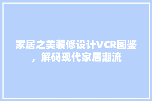 家居之美装修设计VCR图鉴，解码现代家居潮流