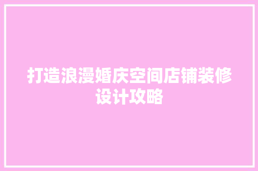 打造浪漫婚庆空间店铺装修设计攻略