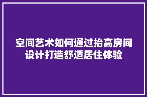 空间艺术如何通过抬高房间设计打造舒适居住体验