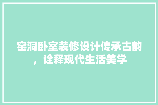 窑洞卧室装修设计传承古韵，诠释现代生活美学