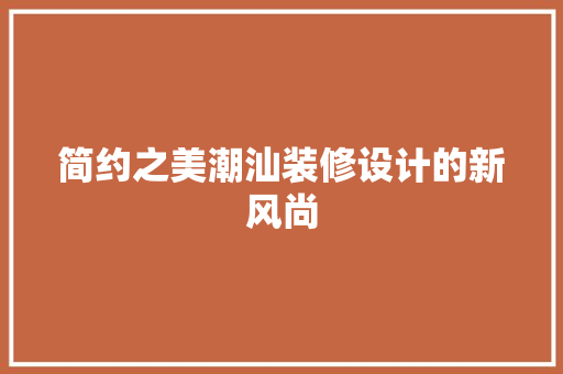 简约之美潮汕装修设计的新风尚
