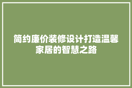 简约廉价装修设计打造温馨家居的智慧之路