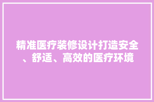 精准医疗装修设计打造安全、舒适、高效的医疗环境