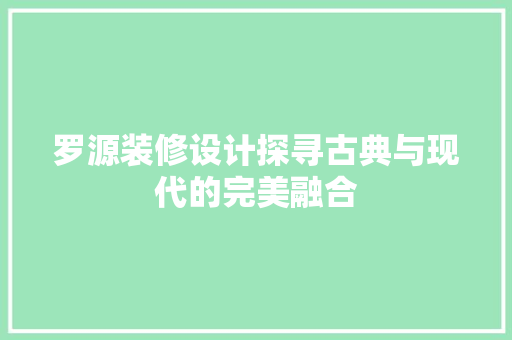 罗源装修设计探寻古典与现代的完美融合