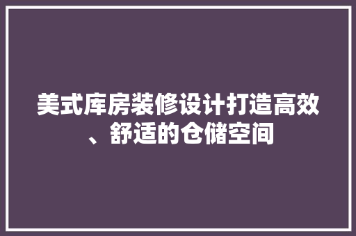 美式库房装修设计打造高效、舒适的仓储空间