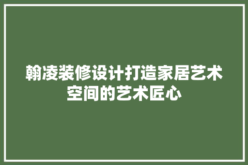 翰凌装修设计打造家居艺术空间的艺术匠心