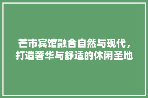芒市宾馆融合自然与现代，打造奢华与舒适的休闲圣地
