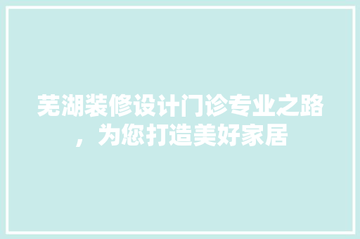 芜湖装修设计门诊专业之路，为您打造美好家居
