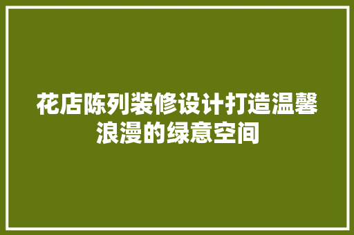 花店陈列装修设计打造温馨浪漫的绿意空间