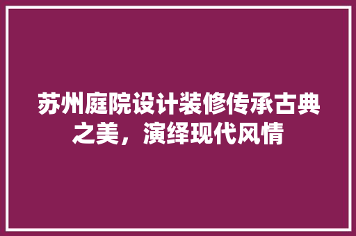 苏州庭院设计装修传承古典之美，演绎现代风情