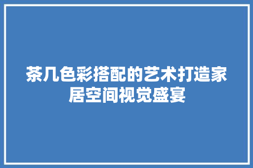 茶几色彩搭配的艺术打造家居空间视觉盛宴