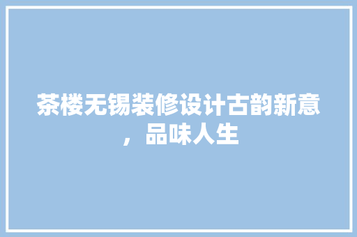 茶楼无锡装修设计古韵新意，品味人生
