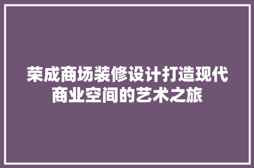 荣成商场装修设计打造现代商业空间的艺术之旅