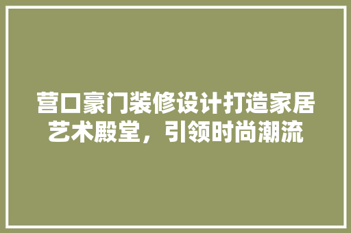营口豪门装修设计打造家居艺术殿堂，引领时尚潮流