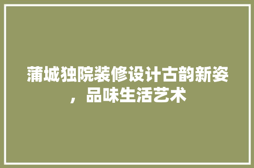 蒲城独院装修设计古韵新姿，品味生活艺术