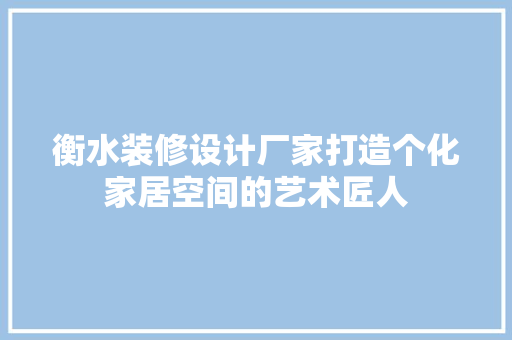 衡水装修设计厂家打造个化家居空间的艺术匠人