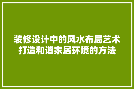 装修设计中的风水布局艺术打造和谐家居环境的方法