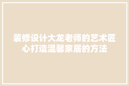 装修设计大龙老师的艺术匠心打造温馨家居的方法