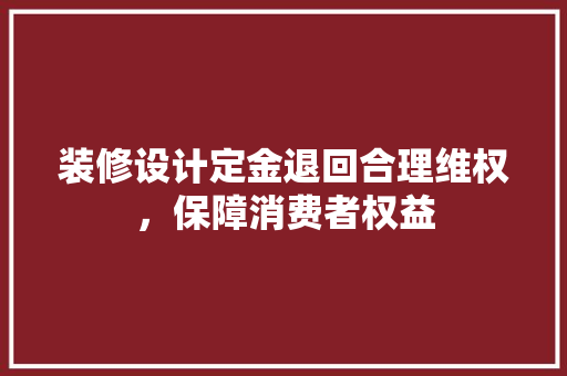 装修设计定金退回合理维权，保障消费者权益