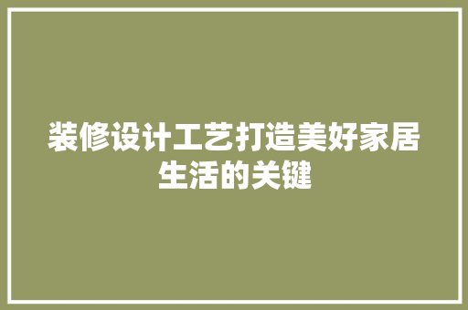 装修设计工艺打造美好家居生活的关键