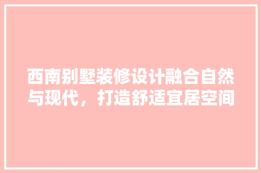 西南别墅装修设计融合自然与现代，打造舒适宜居空间