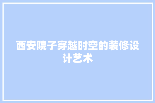 西安院子穿越时空的装修设计艺术