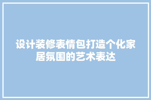 设计装修表情包打造个化家居氛围的艺术表达