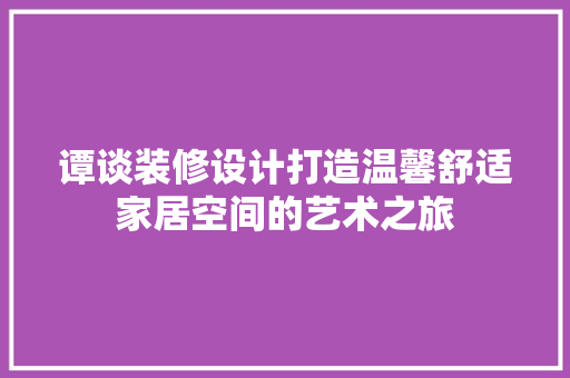 谭谈装修设计打造温馨舒适家居空间的艺术之旅