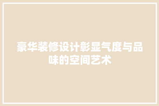 豪华装修设计彰显气度与品味的空间艺术