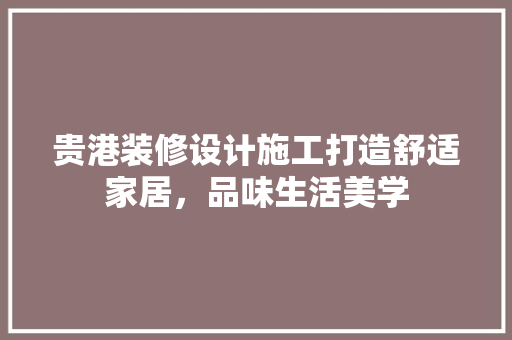 贵港装修设计施工打造舒适家居，品味生活美学