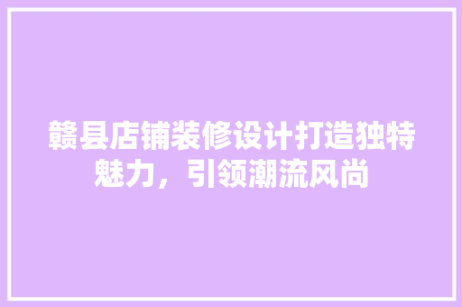 赣县店铺装修设计打造独特魅力，引领潮流风尚