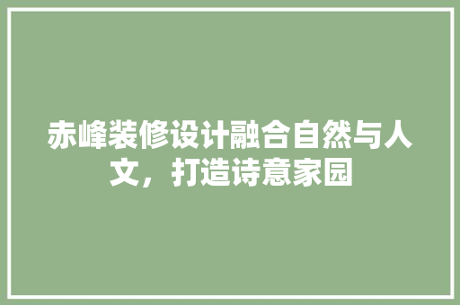 赤峰装修设计融合自然与人文，打造诗意家园