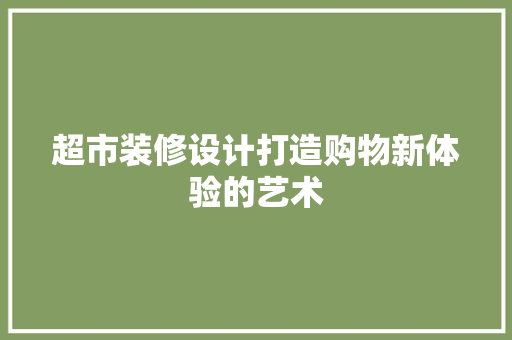 超市装修设计打造购物新体验的艺术