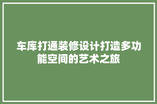 车库打通装修设计打造多功能空间的艺术之旅
